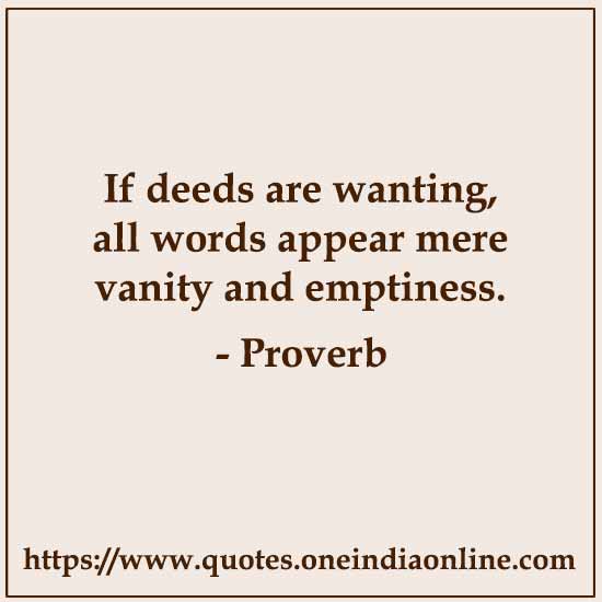 If deeds are wanting, all words appear mere vanity and emptiness.

Greek Proverbs