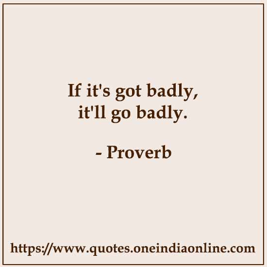 If it's got badly, it'll go badly.

