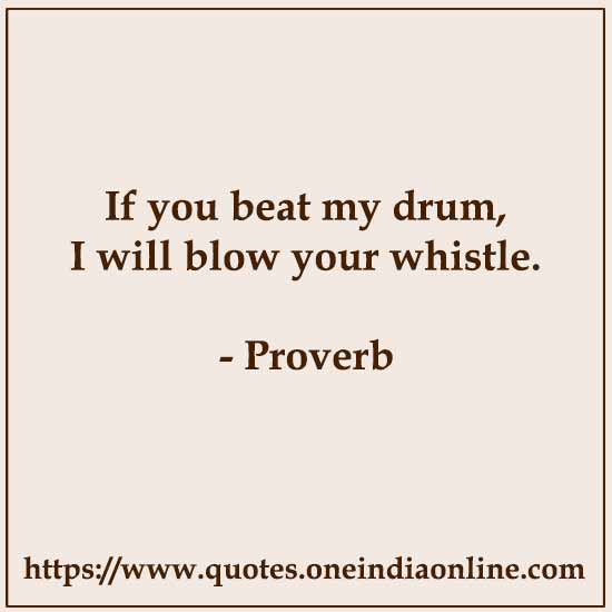 If you beat my drum, I will blow your whistle.