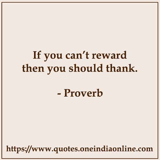 If you can’t reward then you should thank. 

- Arabic Proverb