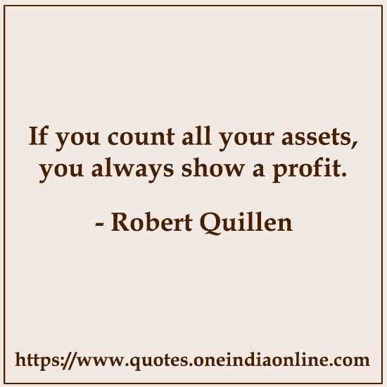 If you count all your assets, you always show a profit.

- Robert Quillen