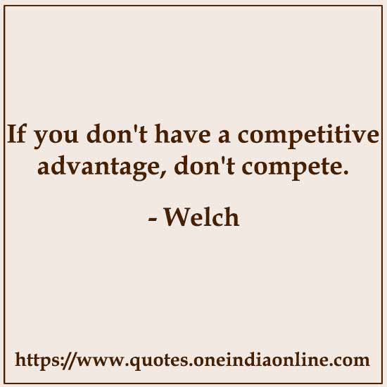 If you don't have a competitive advantage, don't compete.

- Welch 