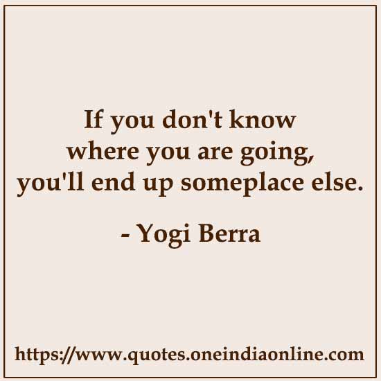 If you don't know where you are going, you'll end up someplace else. 

- Yogi Berra