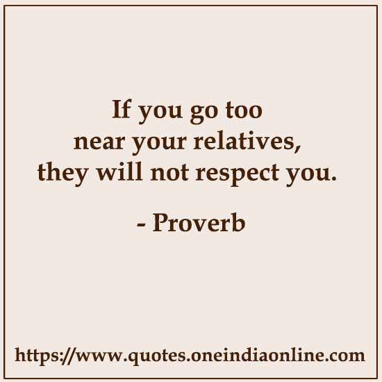 If you go too near your relatives, they will not respect you.