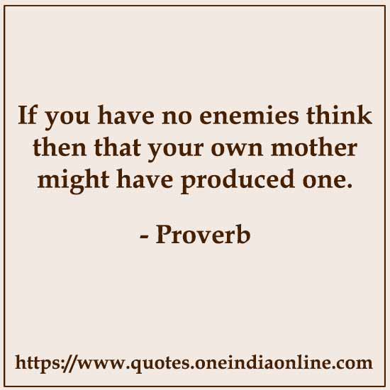 If you have no enemies think then that your own mother might have produced one.