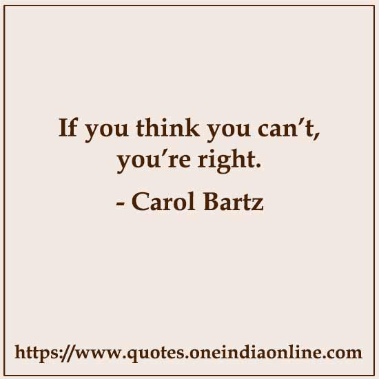 If you think you can’t, you’re right. 

- Carol Bartz