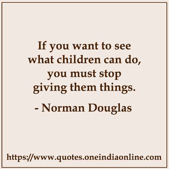 If you want to see what children can do, you must stop giving them things.

- Norman Douglas 