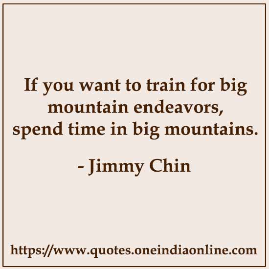 If you want to train for big mountain endeavors, spend time in big mountains.

- Jimmy Chin