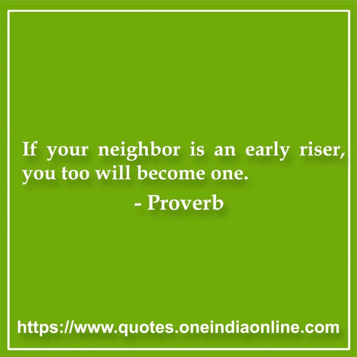 If your neighbor is an early riser, you too will become one. If your neighbor is an early riser, you too will become one.