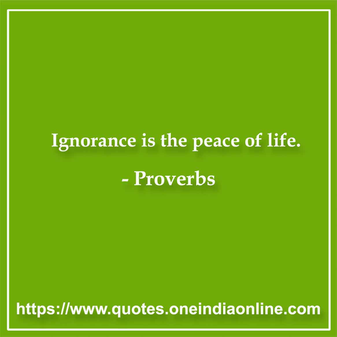 Ignorance is the peace of life.