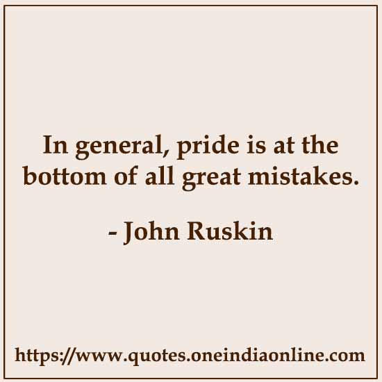 In general, pride is at the bottom of all great mistakes. 

John Ruskin