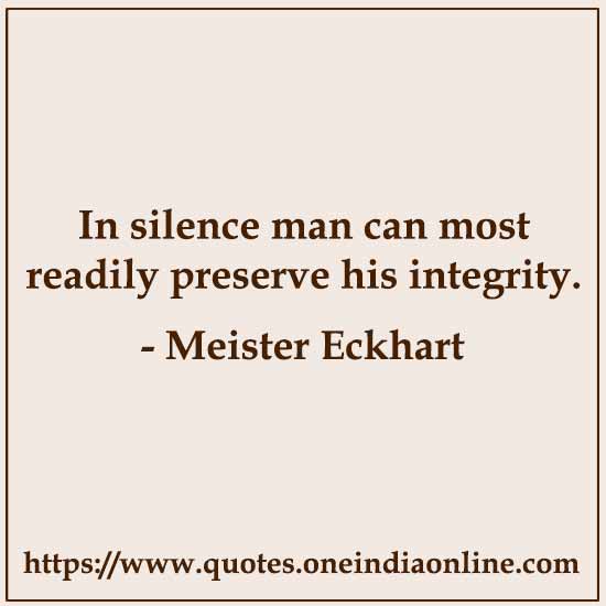In silence man can most readily preserve his integrity.

- by Meister Eckhart
