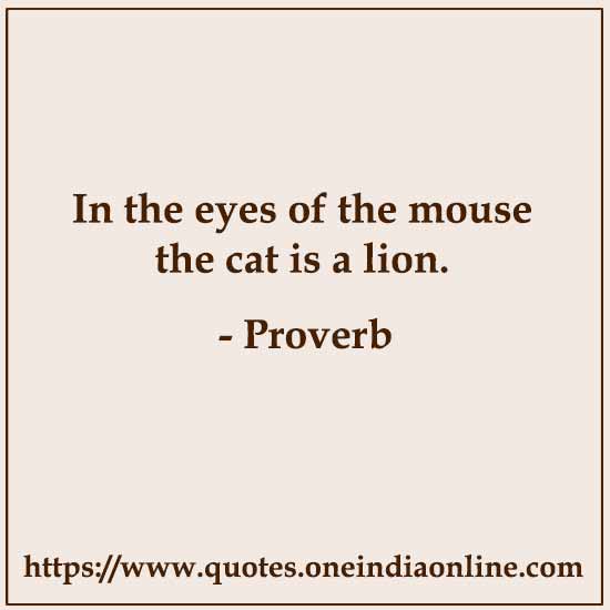 In the eyes of the mouse the cat is a lion. In the eyes of the mouse the cat is a lion.
