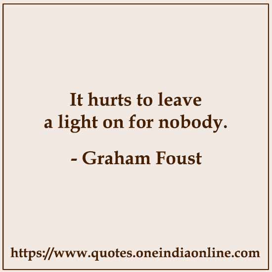 It hurts to leave a light on for nobody. 

- Graham Foust