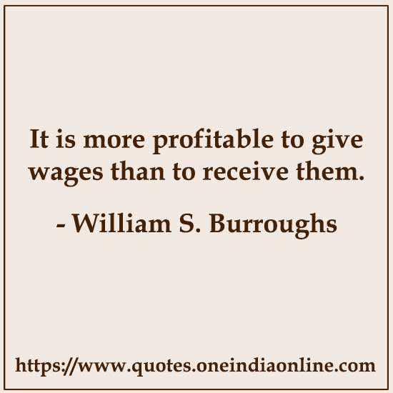 It is more profitable to give wages than to receive them.

- William S. Burroughs