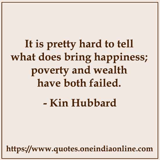 It is pretty hard to tell what does bring happiness; poverty and wealth have both failed.

- Kin Hubbard 