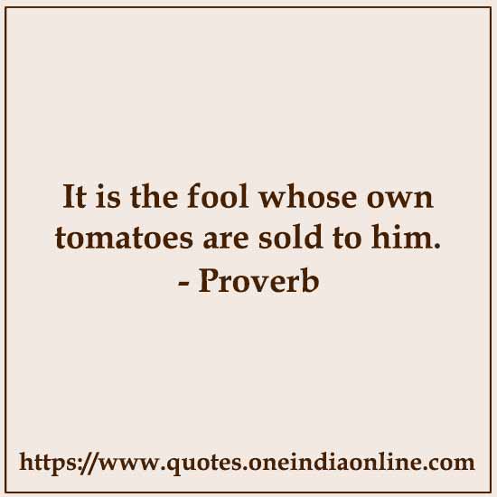 It is the fool whose own tomatoes are sold to him.