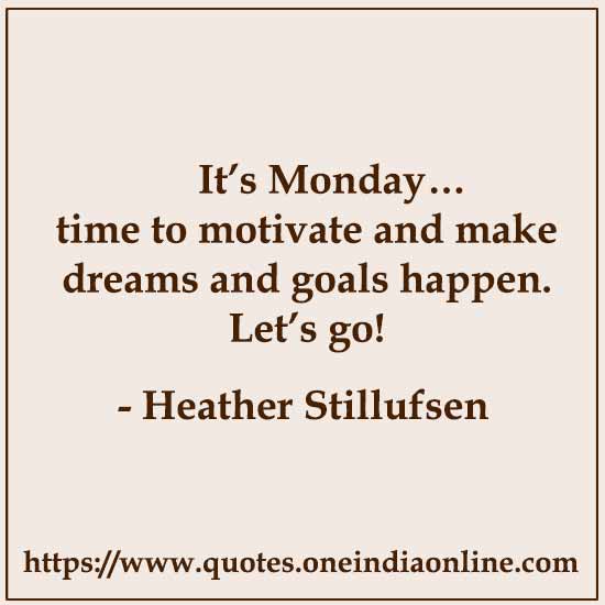 It’s Monday… time to motivate and make dreams and goals happen. Let’s go!

-  Heather Stillufsen