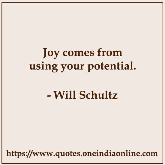 Joy comes from using your potential.

- Best Quotation by Will Schultz