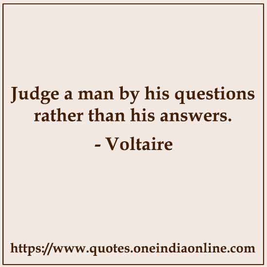 Judge a man by his questions rather than his answers.