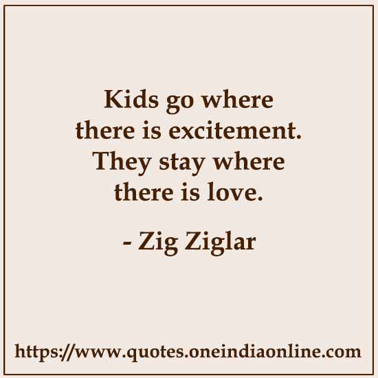Kids go where there is excitement. They stay where there is love.

- Zig Ziglar