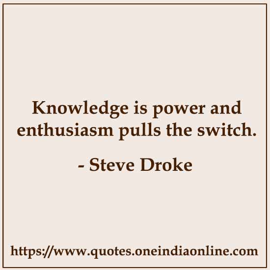 Knowledge is power and enthusiasm pulls the switch.

- Steve Droke