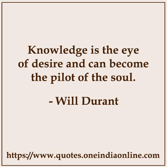 Knowledge is the eye of desire and can become the pilot of the soul.

- Will Durant