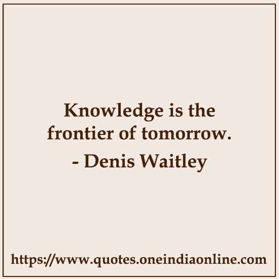 Knowledge is the frontier of tomorrow.

- Denis Waitley