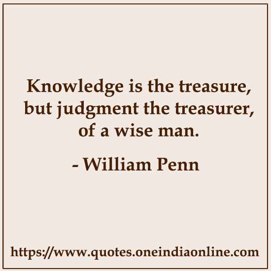 Knowledge is the treasure, but judgment the treasurer, of a wise man.

-  by William Penn