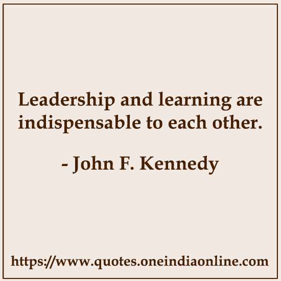 Leadership and learning are indispensable to each other.

- John F. Kennedy 
