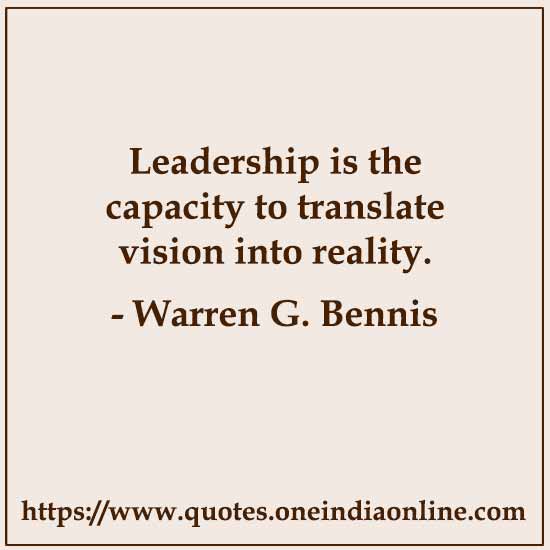 Leadership is the capacity to translate vision into reality.

- Warren G. Bennis