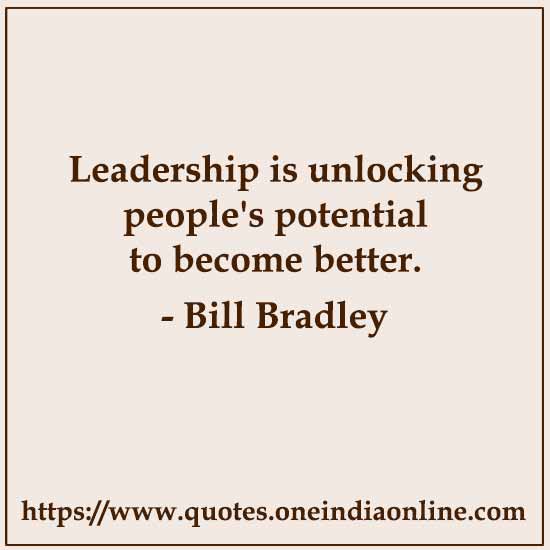 Leadership is unlocking people's potential to become better.

- Bill Bradley