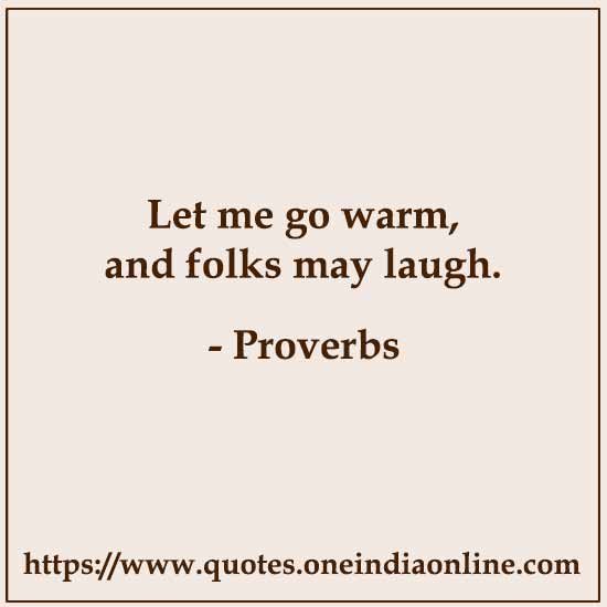 Let me go warm, and folks may laugh.

Portuguese Sayings in English