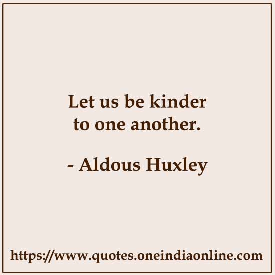 Let us be kinder to one another.

- Aldous Huxley