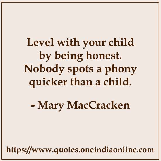 Level with your child by being honest. Nobody spots a phony quicker than a child.

- Mary MacCracken 