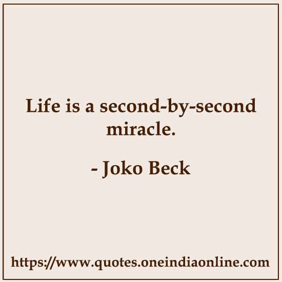 Life is a second-by-second miracle.

- Joko Beck