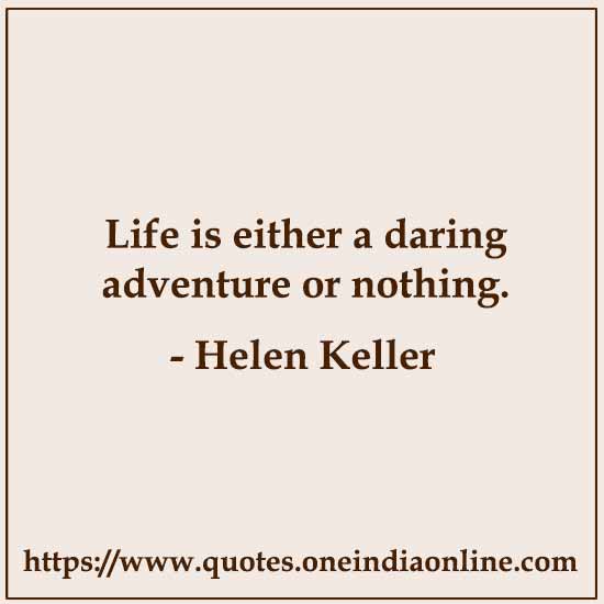 Life is either a daring adventure or nothing.

-  Helen Keller