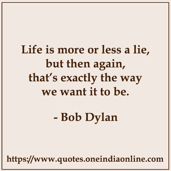Life is more or less a lie, but then again, that’s exactly the way we want it to be.

- Bob Dylan