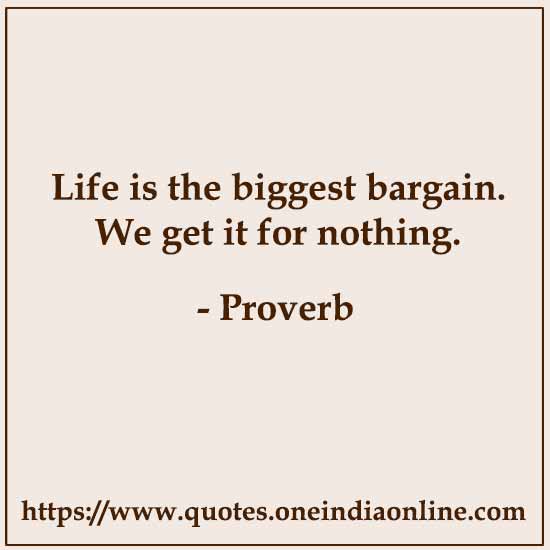 Life is the biggest bargain. We get it for nothing. Life is the biggest bargain. We get it for nothing.