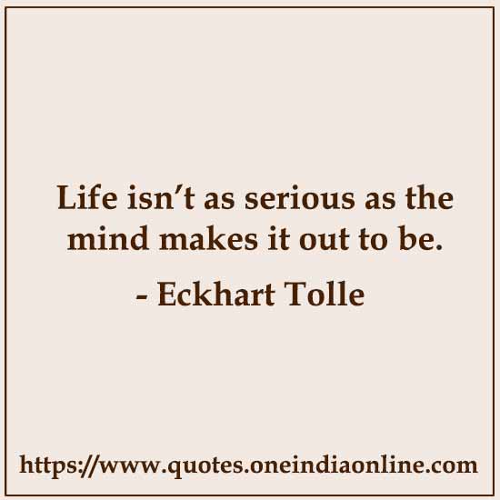 Life isn’t as serious as the mind makes it out to be. 

- Eckhart Tolle