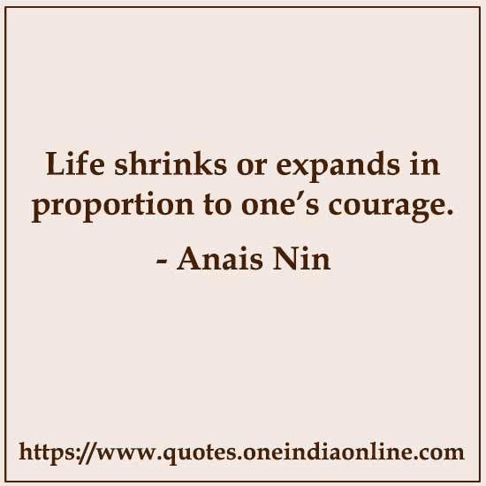 Life shrinks or expands in proportion to one’s courage. 

- Anais Nin