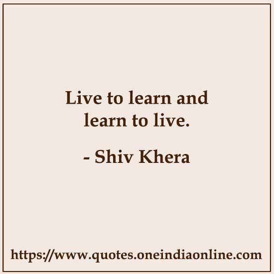 Live to learn and learn to live.

- Shiv Khera