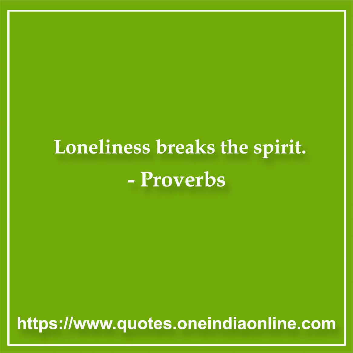 Loneliness breaks the spirit. Loneliness breaks the spirit.