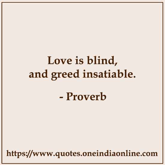 Love is blind, and greed insatiable.