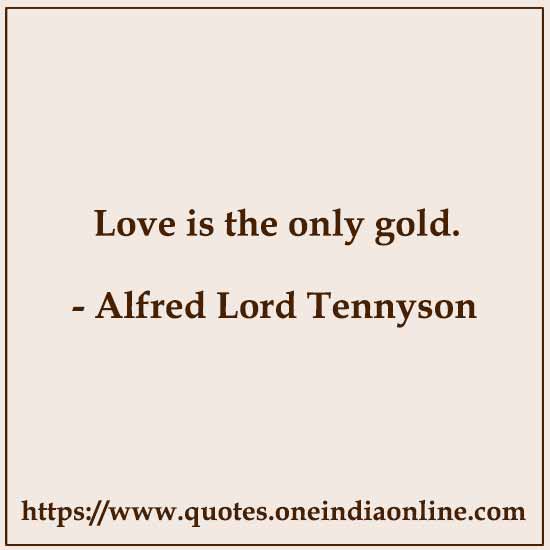 Love is the only gold.

- Alfred Lord Tennyson