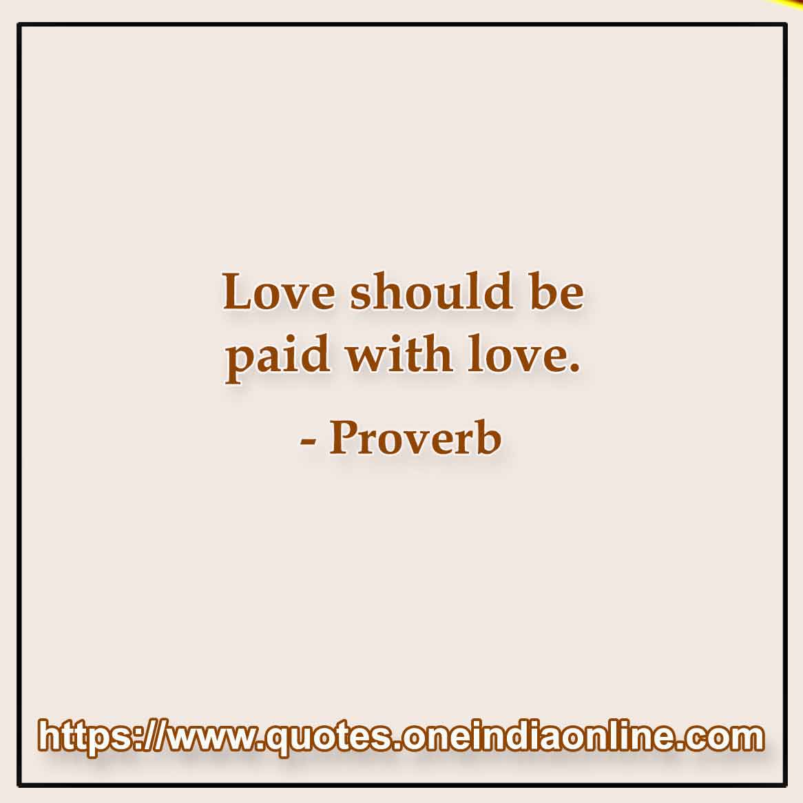 Love should be paid with love.

Portuguese Proverbs