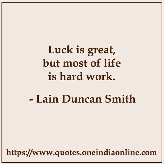 Luck is great, but most of life is hard work. 

- Lain Duncan Smith