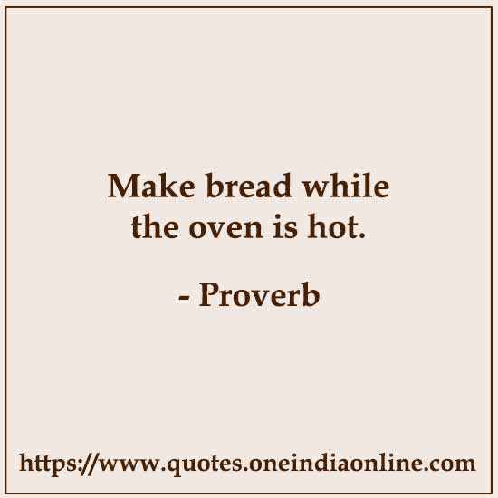 Make bread while the oven is hot.

Iranian Proverbs
