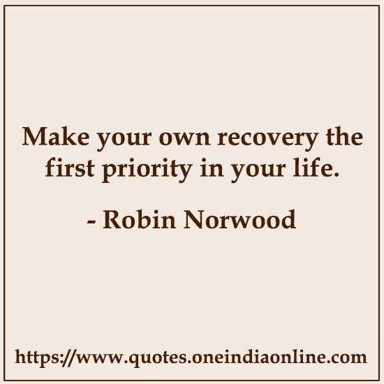 Make your own recovery the first priority in your life.

- Robin Norwood Quotes