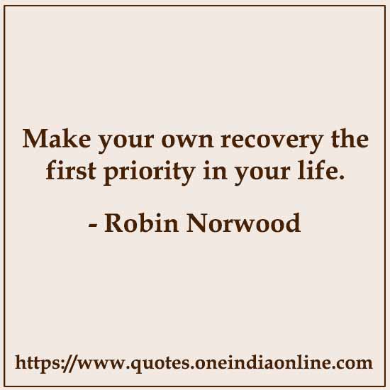 Make your own recovery the first priority in your life.

- Robin Norwood Quotes